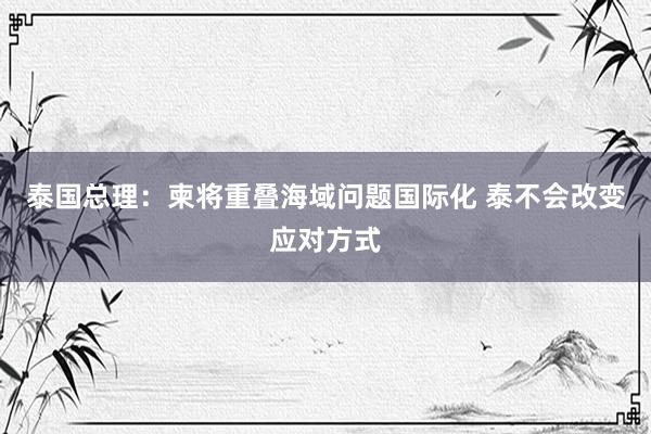 泰国总理：柬将重叠海域问题国际化 泰不会改变应对方式