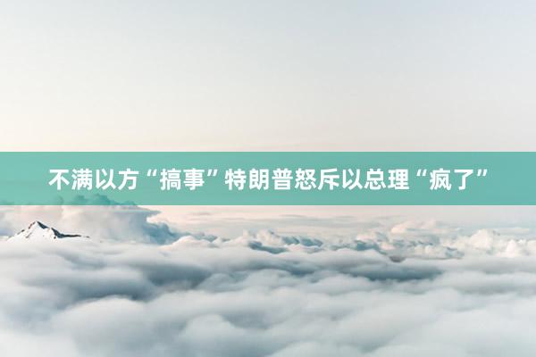 不满以方“搞事”　特朗普怒斥以总理“疯了”