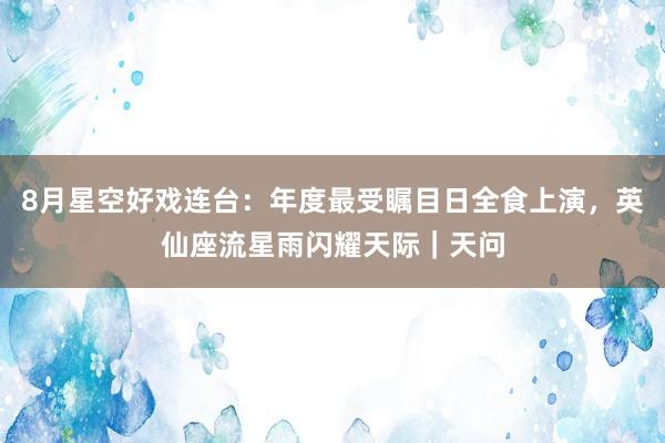 8月星空好戏连台：年度最受瞩目日全食上演，英仙座流星雨闪耀天际｜天问