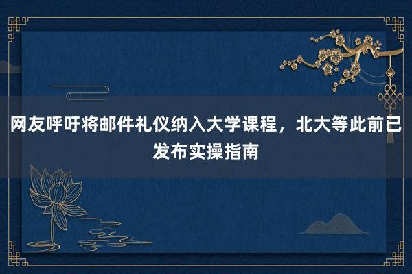 网友呼吁将邮件礼仪纳入大学课程，北大等此前已发布实操指南