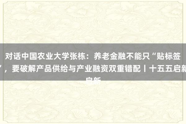 对话中国农业大学张栋：养老金融不能只“贴标签”，要破解产品供给与产业融资双重错配丨十五五启新
