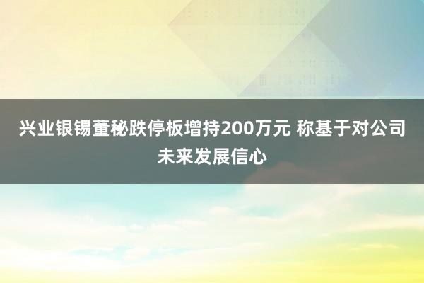 兴业银锡董秘跌停板增持200万元 称基于对公司未来发展信心