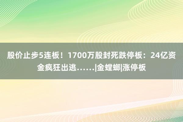 股价止步5连板！1700万股封死跌停板：24亿资金疯狂出逃……|金螳螂|涨停板
