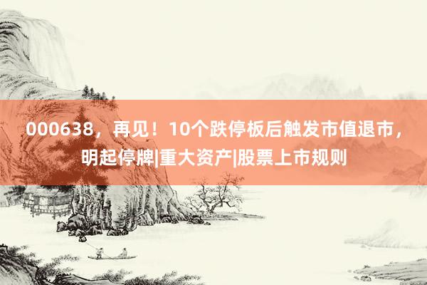 000638，再见！10个跌停板后触发市值退市，明起停牌|重大资产|股票上市规则