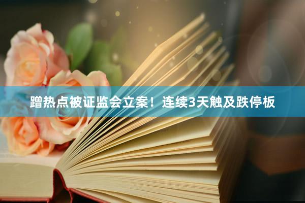 蹭热点被证监会立案！连续3天触及跌停板