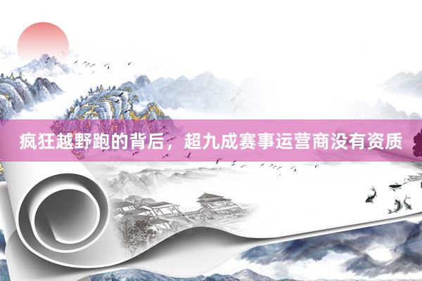 疯狂越野跑的背后，超九成赛事运营商没有资质