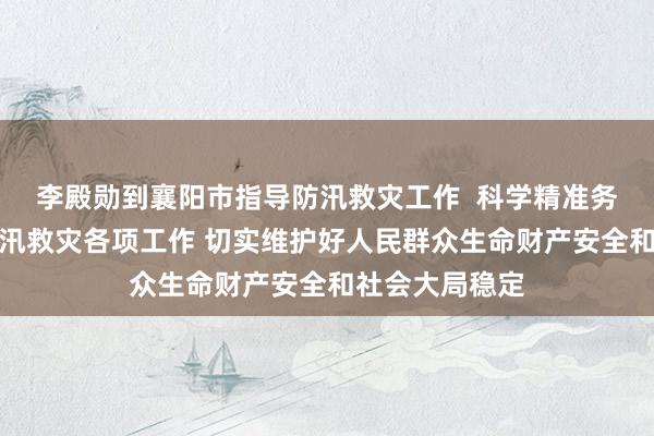 李殿勋到襄阳市指导防汛救灾工作  科学精准务实有效做好防汛救灾各项工作 切实维护好人民群众生命财产安全和社会大局稳定