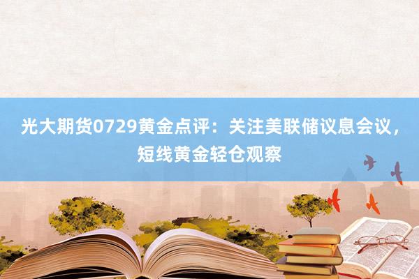 光大期货0729黄金点评：关注美联储议息会议，短线黄金轻仓观察