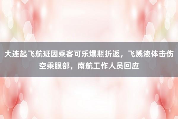 大连起飞航班因乘客可乐爆瓶折返，飞溅液体击伤空乘眼部，南航工作人员回应