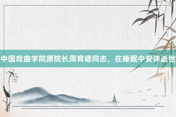 中国戏曲学院原院长周育德同志，在睡眠中安详逝世