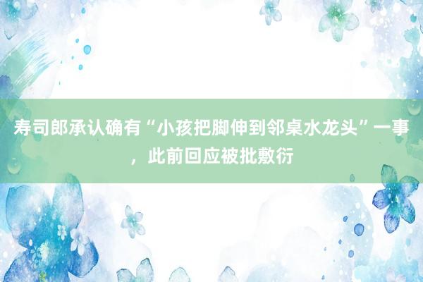 寿司郎承认确有“小孩把脚伸到邻桌水龙头”一事，此前回应被批敷衍