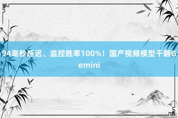 94毫秒延迟、监控胜率100%！国产视频模型干翻Gemini
