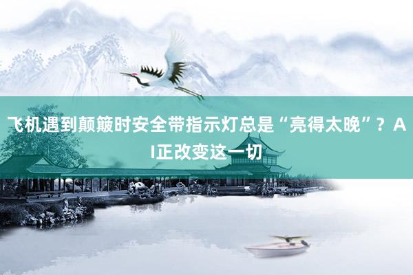 飞机遇到颠簸时安全带指示灯总是“亮得太晚”？AI正改变这一切
