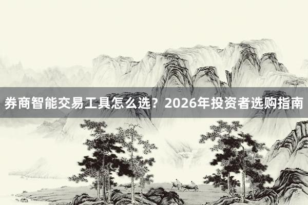 券商智能交易工具怎么选？2026年投资者选购指南