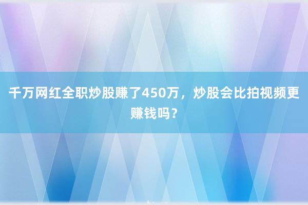 千万网红全职炒股赚了450万，炒股会比拍视频更赚钱吗？